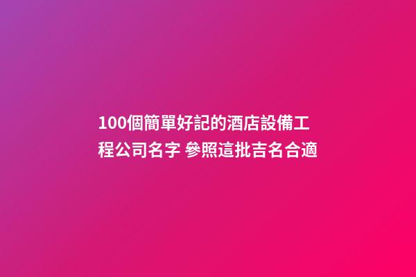 100個簡單好記的酒店設備工程公司名字 參照這批吉名合適